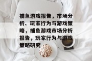 捕鱼游戏报告,市场分析、玩家行为与游戏策略,捕鱼游戏市场分析报告,玩家行为与游戏策略研究 捕鱼游戏报告,市场分析、玩家行为与游戏策略,捕鱼游戏市场分析报告,玩家行为与游戏策略研究