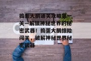 捣蛋大鹅通关攻略第一关—解锁神秘世界的秘密武器!捣蛋大鹅惊险闯关,破解神秘世界秘密武器