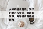 女神的捕鱼游戏，海洋的魅力与智慧，女神的智慧，海洋捕鱼游戏的魅力