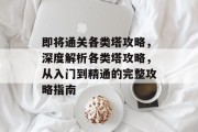 即将通关各类塔攻略，深度解析各类塔攻略，从入门到精通的完整攻略指南
