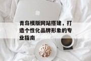 青岛模版网站搭建,打造个性化品牌形象的专业指南 青岛模版网站搭建,打造个性化品牌形象的专业指南