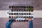 数字化时代的网络营销,数字化时代网络营销的新趋势与实践分享,数字化时代的网络营销新趋势与实践解析 数字化时代的网络营销,数字化时代网络营销的新趋势与实践分享,数字化时代的网络营销新趋势与实践解析