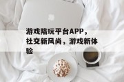 游戏陪玩平台APP,社交新风尚,游戏新体验 游戏陪玩平台APP,社交新风尚,游戏新体验