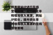 利用网站IP进行在线营销策略,提升转化率和增加收入来源,网站IP优化,提升转化率并增加收入来源的在线营销策略 利用网站IP进行在线营销策略,提升转化率和增加收入来源,网站IP优化,提升转化率并增加收入来源的在线营销策略