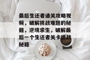 最后生还者通关攻略视频,破解挑战难题的秘籍,逆境求生,破解最后一个生还者关卡挑战秘籍 最后生还者通关攻略视频,破解挑战难题的秘籍,逆境求生,破解最后一个生还者关卡挑战秘籍