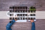 网络营销新趋势,如何提升网站流量和客服效率?,网络营销,如何提高网站流量和客服效率? 网络营销新趋势,如何提升网站流量和客服效率?,网络营销,如何提高网站流量和客服效率?