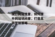 预订网站流量,如何提升网站访问量,打造高效营销策略 预订网站流量,如何提升网站访问量,打造高效营销策略