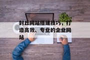 封丘网站搭建技巧,打造高效、专业的企业网站 封丘网站搭建技巧,打造高效、专业的企业网站