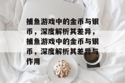 捕鱼游戏中的金币与银币,深度解析其差异,捕鱼游戏中的金币与银币,深度解析其差异与作用 捕鱼游戏中的金币与银币,深度解析其差异,捕鱼游戏中的金币与银币,深度解析其差异与作用