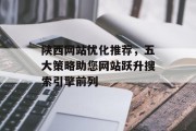 陕西网站优化推荐,五大策略助您网站跃升搜索引擎前列 陕西网站优化推荐,五大策略助您网站跃升搜索引擎前列