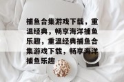 捕鱼合集游戏下载，重温经典，畅享海洋捕鱼乐趣，重温经典捕鱼合集游戏下载，畅享海洋捕鱼乐趣