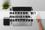 在厦门提升网站SEO排名的黄金策略,厦门网站SEO优化策略,提高排名的黄金策略 在厦门提升网站SEO排名的黄金策略,厦门网站SEO优化策略,提高排名的黄金策略
