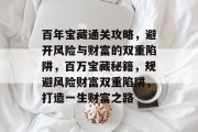 百年宝藏通关攻略,避开风险与财富的双重陷阱,百万宝藏秘籍,规避风险财富双重陷阱,打造一生财富之路 百年宝藏通关攻略,避开风险与财富的双重陷阱,百万宝藏秘籍,规避风险财富双重陷阱,打造一生财富之路