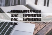 如何避免被网页中的骗蒙蔽?,如何辨别网络诈骗?,如何辨别网络诈骗? 如何避免被网页中的骗蒙蔽?,如何辨别网络诈骗?,如何辨别网络诈骗?