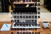 SEO专员对于网站的在线推广来说具有举足轻重的地位。他们是网站的重要组成部分,他们负责提升网站的排名、转化率以及吸引更多的流量。,SEO专员,提升网站排名与转化的关键角色,SEO专员,提升网站排名与转化的关键角色 SEO专员对于网站的在线推广来说具有举足轻重的地位。他们是网站的重要组成部分,他们负责提升网站的排名、转化率以及吸引更多的流量。,SEO专员,提升网站排名与转化的关键角色,SEO专员,提升网站排名与转化的关键角色