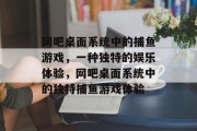 网吧桌面系统中的捕鱼游戏,一种独特的娱乐体验,网吧桌面系统中的独特捕鱼游戏体验 网吧桌面系统中的捕鱼游戏,一种独特的娱乐体验,网吧桌面系统中的独特捕鱼游戏体验