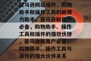 亚马逊网站插件,购物助手和操作工具的新得力助手,亚马逊新用户必备,购物助手、操作工具和插件的强效伙伴,亚马逊新用户必备,购物助手、操作工具与插件的强大伙伴关系 亚马逊网站插件,购物助手和操作工具的新得力助手,亚马逊新用户必备,购物助手、操作工具和插件的强效伙伴,亚马逊新用户必备,购物助手、操作工具与插件的强大伙伴关系