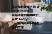 探索如何使用谷歌 Analytics进行网站流量的精确统计,谷歌 Analytics,精确追踪网站流量的方法 探索如何使用谷歌 Analytics进行网站流量的精确统计,谷歌 Analytics,精确追踪网站流量的方法