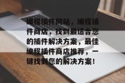 编程插件网站,编程插件商店,找到最适合您的插件解决方案,最佳编程插件商店推荐,一键找到您的解决方案! 编程插件网站,编程插件商店,找到最适合您的插件解决方案,最佳编程插件商店推荐,一键找到您的解决方案!