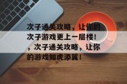 次子通关攻略，让你的次子游戏更上一层楼！，次子通关攻略，让你的游戏如虎添翼！