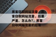 黑客窃取网站流量,黑客窃取网站流量,后果严重、怎么办?,黑客窃取网站流量的后果 黑客窃取网站流量,黑客窃取网站流量,后果严重、怎么办?,黑客窃取网站流量的后果