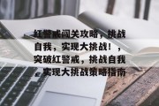 红警戒闯关攻略,挑战自我,实现大挑战!,突破红警戒,挑战自我,实现大挑战策略指南