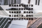 腾讯捕鱼来了游戏下架,游戏行业监管的必然与未来展望,腾讯捕鱼来了游戏下架,游戏行业监管的必然与未来展望 腾讯捕鱼来了游戏下架,游戏行业监管的必然与未来展望,腾讯捕鱼来了游戏下架,游戏行业监管的必然与未来展望