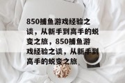 850捕鱼游戏经验之谈,从新手到高手的蜕变之旅,850捕鱼游戏经验之谈,从新手到高手的蜕变之旅 850捕鱼游戏经验之谈,从新手到高手的蜕变之旅,850捕鱼游戏经验之谈,从新手到高手的蜕变之旅