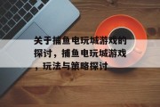 关于捕鱼电玩城游戏的探讨,捕鱼电玩城游戏,玩法与策略探讨 关于捕鱼电玩城游戏的探讨,捕鱼电玩城游戏,玩法与策略探讨