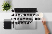 太原网站SEO优化实战指南,太原网站SEO优化实战指南,如何提升网站排名? 太原网站SEO优化实战指南,太原网站SEO优化实战指南,如何提升网站排名?