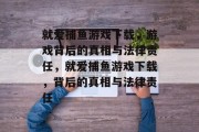就爱捕鱼游戏下载，游戏背后的真相与法律责任，就爱捕鱼游戏下载，背后的真相与法律责任