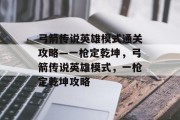 弓箭传说英雄模式通关攻略—一枪定乾坤,弓箭传说英雄模式,一枪定乾坤攻略 弓箭传说英雄模式通关攻略—一枪定乾坤,弓箭传说英雄模式,一枪定乾坤攻略