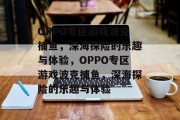 OPPO专区游戏波克捕鱼,深海探险的乐趣与体验,OPPO专区游戏波克捕鱼,深海探险的乐趣与体验 OPPO专区游戏波克捕鱼,深海探险的乐趣与体验,OPPO专区游戏波克捕鱼,深海探险的乐趣与体验
