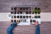 又见“老鼠仓”!中金财富证券、国投证券员工偷看基金持仓,趋同交易2873万,获利23万 又见“老鼠仓”!中金财富证券、国投证券员工偷看基金持仓,趋同交易2873万,获利23万