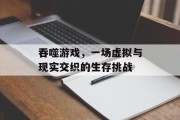 吞噬游戏，一场虚拟与现实交织的生存挑战