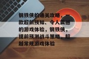 钢铁侠的通关攻略,一款超前预知、令人震撼的游戏体验,钢铁侠,提前预测战斗策略,超越常规游戏体验 钢铁侠的通关攻略,一款超前预知、令人震撼的游戏体验,钢铁侠,提前预测战斗策略,超越常规游戏体验