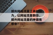 提升网站流量工具的魅力,让网站流量翻倍,提升网站流量的神器有哪些? 提升网站流量工具的魅力,让网站流量翻倍,提升网站流量的神器有哪些?