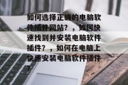 如何选择正确的电脑软件插件网站？，如何快速找到并安装电脑软件插件？，如何在电脑上快速安装电脑软件插件？