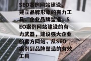 SEO案例网站建设,建立品牌形象的有力工具,企业品牌塑造,SEO案例网站建设的有力武器,建设强大企业的官方网站,从SEO案例到品牌塑造的有效工具 SEO案例网站建设,建立品牌形象的有力工具,企业品牌塑造,SEO案例网站建设的有力武器,建设强大企业的官方网站,从SEO案例到品牌塑造的有效工具