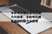 手机电玩捕鱼游戏的魅力与探索,手机电玩捕鱼游戏的魅力与探索 手机电玩捕鱼游戏的魅力与探索,手机电玩捕鱼游戏的魅力与探索