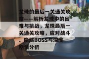 龙珠的最后一关通关攻略——解析龙珠中的困难与挑战，龙珠最后一关通关攻略，应对战斗、隐藏BOSS与深度剧情分析