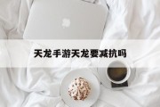 天龙手游天龙要减抗吗 天龙手游天龙要减抗吗