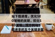 提升网站下载速率,优化SEO策略,提高网站下载速度,优化SEO策略的关键,优化SEO策略,提升网站下载速率的五个关键步骤 提升网站下载速率,优化SEO策略,提高网站下载速度,优化SEO策略的关键,优化SEO策略,提升网站下载速率的五个关键步骤