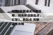 红警3苏联通关攻略攻略,闯关挑战新起点,红警3,新起点 苏联通关攻略 红警3苏联通关攻略攻略,闯关挑战新起点,红警3,新起点 苏联通关攻略
