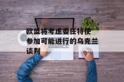 欧盟将考虑委任特使 参加可能进行的乌克兰谈判 欧盟将考虑委任特使 参加可能进行的乌克兰谈判