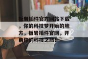 板岩插件官方网站下载，你的科技梦开始的地方，板岩插件官网，开启你的科技之旅！