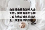 山东佛山捕鱼游戏大全下载,探索海洋的乐趣,山东佛山捕鱼游戏大全,探索海洋的乐趣 山东佛山捕鱼游戏大全下载,探索海洋的乐趣,山东佛山捕鱼游戏大全,探索海洋的乐趣
