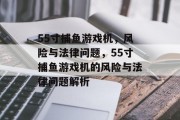55寸捕鱼游戏机,风险与法律问题,55寸捕鱼游戏机的风险与法律问题解析 55寸捕鱼游戏机,风险与法律问题,55寸捕鱼游戏机的风险与法律问题解析