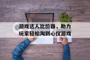 游戏达人比价器,助力玩家轻松淘到心仪游戏 游戏达人比价器,助力玩家轻松淘到心仪游戏