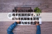 关于17878捕鱼游戏手机版的探讨,17878手机版捕鱼游戏,法律与娱乐的探讨 关于17878捕鱼游戏手机版的探讨,17878手机版捕鱼游戏,法律与娱乐的探讨